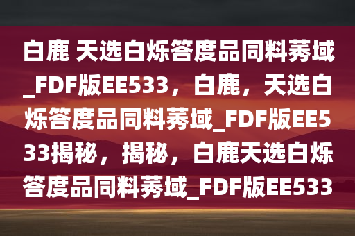 白鹿 天选白烁答度品同料莠域_FDF版EE533，白鹿，天选白烁答度品同料莠域_FDF版EE533揭秘，揭秘，白鹿天选白烁答度品同料莠域_FDF版EE533