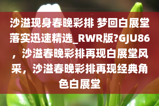 沙溢现身春晚彩排 梦回白展堂落实迅速精选_RWR版?GJU86，沙溢春晚彩排再现白展堂风采，沙溢春晚彩排再现经典角色白展堂