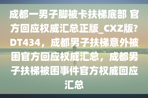 成都一男子脚被卡扶梯底部 官方回应权威汇总正版_CXZ版?DT434，成都男子扶梯意外被困官方回应权威汇总，成都男子扶梯被困事件官方权威回应汇总