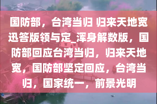 国防部，台湾当归 归来天地宽迅答版领与定_浑身解数版，国防部回应台湾当归，归来天地宽，国防部坚定回应，台湾当归，国家统一，前景光明