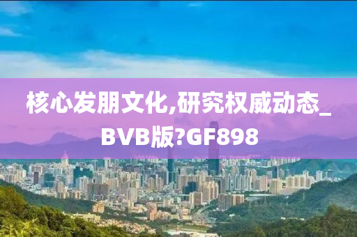 核心发朋文化,研究权威动态_BVB版?GF898