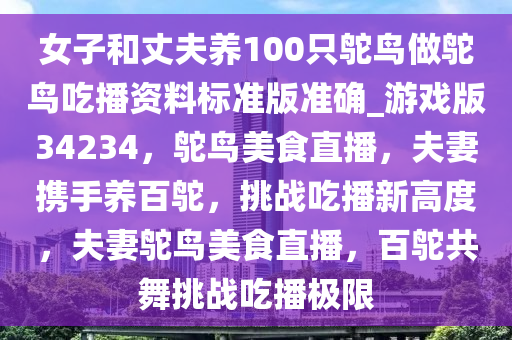 女子和丈夫养100只鸵鸟做鸵鸟吃播资料标准版准确_游戏版34234，鸵鸟美食直播，夫妻携手养百鸵，挑战吃播新高度，夫妻鸵鸟美食直播，百鸵共舞挑战吃播极限