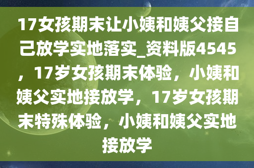 17女孩期末让小姨和姨父接自己放学实地落实_资料版4545，17岁女孩期末体验，小姨和姨父实地接放学，17岁女孩期末特殊体验，小姨和姨父实地接放学