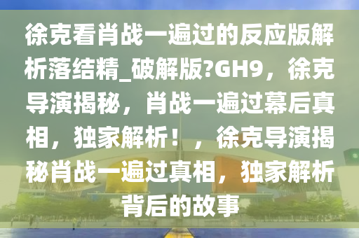 徐克看肖战一遍过的反应版解析落结精_破解版?GH9，徐克导演揭秘，肖战一遍过幕后真相，独家解析！，徐克导演揭秘肖战一遍过真相，独家解析背后的故事