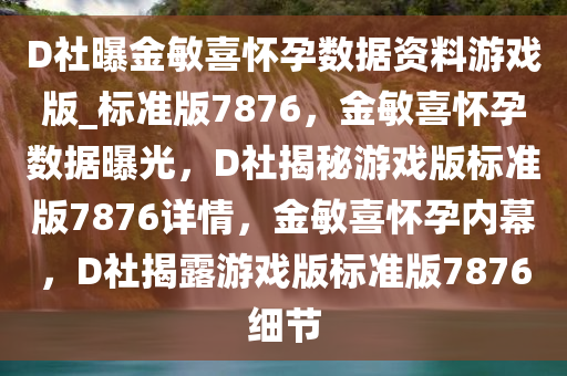 D社曝金敏喜怀孕数据资料游戏版_标准版7876，金敏喜怀孕数据曝光，D社揭秘游戏版标准版7876详情，金敏喜怀孕内幕，D社揭露游戏版标准版7876细节