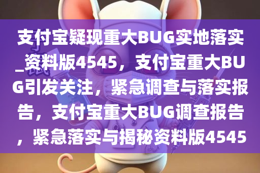 支付宝疑现重大BUG实地落实_资料版4545，支付宝重大BUG引发关注，紧急调查与落实报告，支付宝重大BUG调查报告，紧急落实与揭秘资料版4545