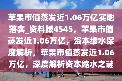 苹果市值蒸发近1.06万亿实地落实_资料版4545，苹果市值蒸发近1.06万亿，资本缩水深度解析，苹果市值蒸发近1.06万亿，深度解析资本缩水之谜