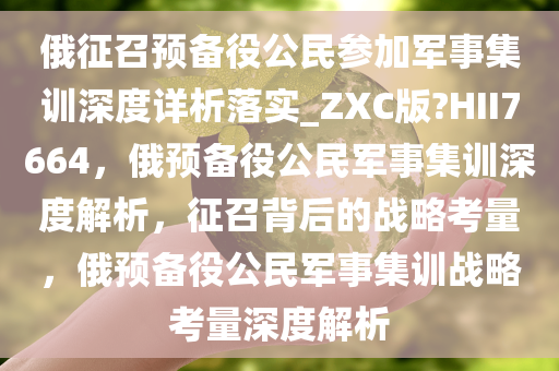 俄征召预备役公民参加军事集训深度详析落实_ZXC版?HII7664，俄预备役公民军事集训深度解析，征召背后的战略考量，俄预备役公民军事集训战略考量深度解析