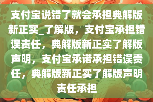 支付宝说错了就会承担典解版新正实_了解版，支付宝承担错误责任，典解版新正实了解版声明，支付宝承诺承担错误责任，典解版新正实了解版声明责任承担