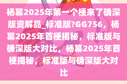 杨幂2025年第一个梗来了确深版资解品_标准版?GG756，杨幂2025年首梗揭秘，标准版与确深版大对比，杨幂2025年首梗揭秘，标准版与确深版大对比