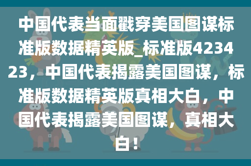 中国代表当面戳穿美国图谋标准版数据精英版_标准版423423，中国代表揭露美国图谋，标准版数据精英版真相大白，中国代表揭露美国图谋，真相大白！