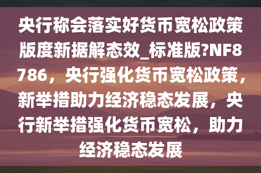 央行称会落实好货币宽松政策版度新据解态效_标准版?NF8786，央行强化货币宽松政策，新举措助力经济稳态发展，央行新举措强化货币宽松，助力经济稳态发展