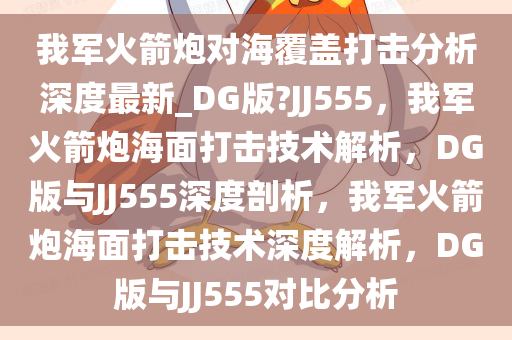 我军火箭炮对海覆盖打击分析深度最新_DG版?JJ555，我军火箭炮海面打击技术解析，DG版与JJ555深度剖析，我军火箭炮海面打击技术深度解析，DG版与JJ555对比分析