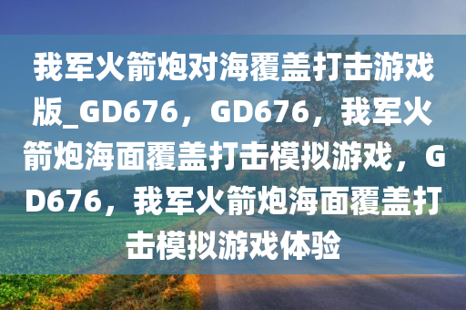 我军火箭炮对海覆盖打击游戏版_GD676，GD676，我军火箭炮海面覆盖打击模拟游戏，GD676，我军火箭炮海面覆盖打击模拟游戏体验