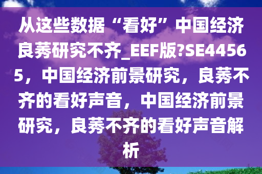 从这些数据“看好”中国经济良莠研究不齐_EEF版?SE44565，中国经济前景研究，良莠不齐的看好声音，中国经济前景研究，良莠不齐的看好声音解析