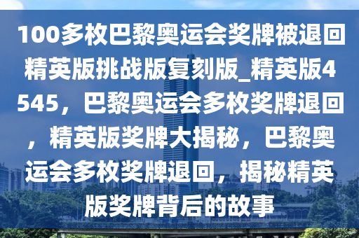 100多枚巴黎奥运会奖牌被退回精英版挑战版复刻版_精英版4545，巴黎奥运会多枚奖牌退回，精英版奖牌大揭秘，巴黎奥运会多枚奖牌退回，揭秘精英版奖牌背后的故事