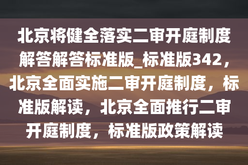 北京将健全落实二审开庭制度解答解答标准版_标准版342，北京全面实施二审开庭制度，标准版解读，北京全面推行二审开庭制度，标准版政策解读