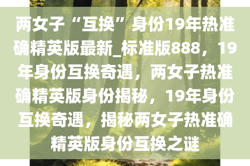 两女子“互换”身份19年热准确精英版最新_标准版888，19年身份互换奇遇，两女子热准确精英版身份揭秘，19年身份互换奇遇，揭秘两女子热准确精英版身份互换之谜