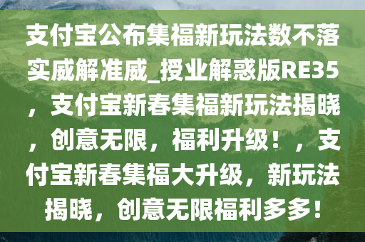 支付宝公布集福新玩法数不落实威解准威_授业解惑版RE35，支付宝新春集福新玩法揭晓，创意无限，福利升级！，支付宝新春集福大升级，新玩法揭晓，创意无限福利多多！