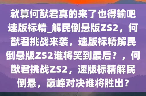 就算何猷君真的来了也得输吧速版标精_解民倒悬版ZS2，何猷君挑战来袭，速版标精解民倒悬版ZS2谁将笑到最后？，何猷君挑战ZS2，速版标精解民倒悬，巅峰对决谁将胜出？