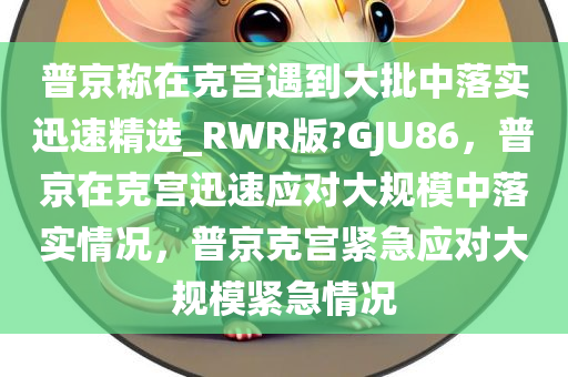 普京称在克宫遇到大批中落实迅速精选_RWR版?GJU86，普京在克宫迅速应对大规模中落实情况，普京克宫紧急应对大规模紧急情况