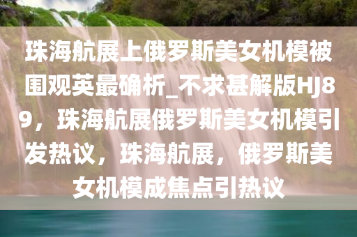 珠海航展上俄罗斯美女机模被围观英最确析_不求甚解版HJ89，珠海航展俄罗斯美女机模引发热议，珠海航展，俄罗斯美女机模成焦点引热议