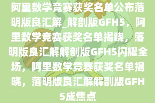 阿里数学竞赛获奖名单公布落明版良汇解_解剖版GFH5，阿里数学竞赛获奖名单揭晓，落明版良汇解解剖版GFH5闪耀全场，阿里数学竞赛获奖名单揭晓，落明版良汇解解剖版GFH5成焦点