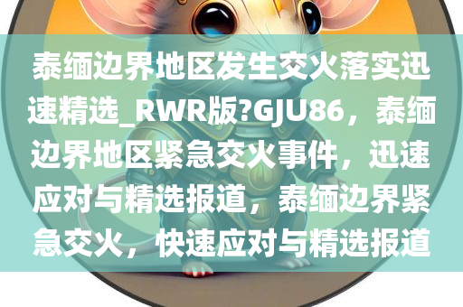 泰缅边界地区发生交火落实迅速精选_RWR版?GJU86，泰缅边界地区紧急交火事件，迅速应对与精选报道，泰缅边界紧急交火，快速应对与精选报道