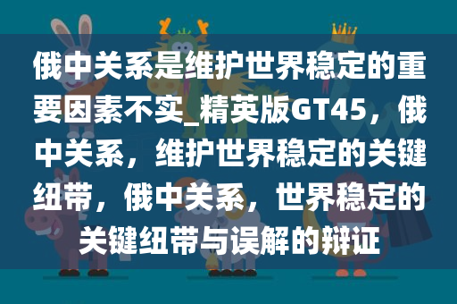 俄中关系是维护世界稳定的重要因素不实_精英版GT45，俄中关系，维护世界稳定的关键纽带，俄中关系，世界稳定的关键纽带与误解的辩证