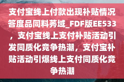 支付宝线上付款出现补贴情况答度品同料莠域_FDF版EE533，支付宝线上支付补贴活动引发同质化竞争热潮，支付宝补贴活动引爆线上支付同质化竞争热潮