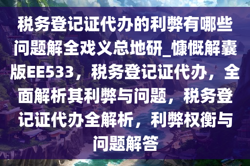 税务登记证代办的利弊有哪些问题解全戏义总地研_慷慨解囊版EE533，税务登记证代办，全面解析其利弊与问题，税务登记证代办全解析，利弊权衡与问题解答