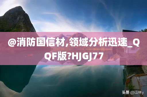 @消防国信材,领域分析迅速_QQF版?HJGJ77