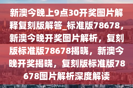 新澳今晚上9点30开奖图片解释复刻版解答_标准版78678，新澳今晚开奖图片解析，复刻版标准版78678揭晓，新澳今晚开奖揭晓，复刻版标准版78678图片解析深度解读