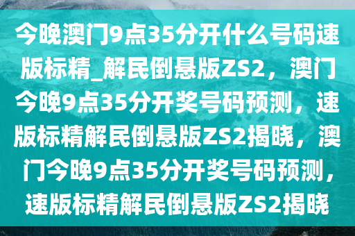 今晚澳门9点35分开什么号码速版标精_解民倒悬版ZS2，澳门今晚9点35分开奖号码预测，速版标精解民倒悬版ZS2揭晓，澳门今晚9点35分开奖号码预测，速版标精解民倒悬版ZS2揭晓