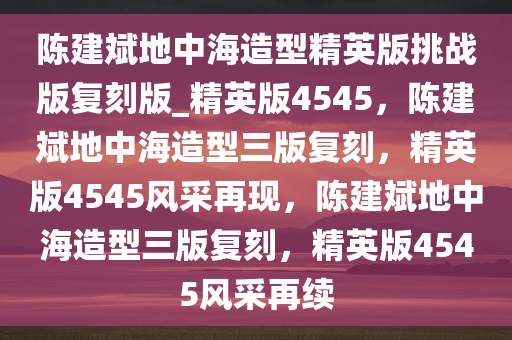 陈建斌地中海造型精英版挑战版复刻版_精英版4545，陈建斌地中海造型三版复刻，精英版4545风采再现，陈建斌地中海造型三版复刻，精英版4545风采再续