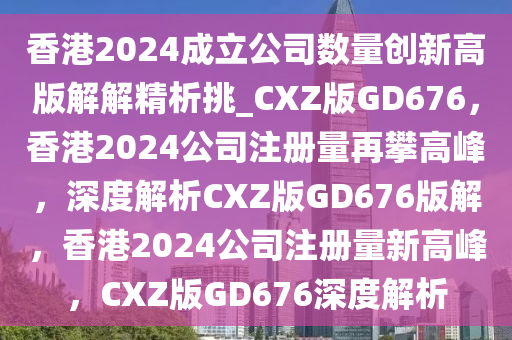 香港2024成立公司数量创新高版解解精析挑_CXZ版GD676，香港2024公司注册量再攀高峰，深度解析CXZ版GD676版解，香港2024公司注册量新高峰，CXZ版GD676深度解析