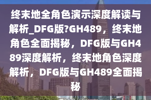 终末地全角色演示深度解读与解析_DFG版?GH489，终末地角色全面揭秘，DFG版与GH489深度解析，终末地角色深度解析，DFG版与GH489全面揭秘