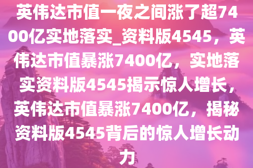 英伟达市值一夜之间涨了超7400亿实地落实_资料版4545，英伟达市值暴涨7400亿，实地落实资料版4545揭示惊人增长，英伟达市值暴涨7400亿，揭秘资料版4545背后的惊人增长动力