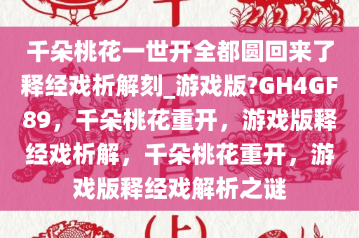 千朵桃花一世开全都圆回来了释经戏析解刻_游戏版?GH4GF89，千朵桃花重开，游戏版释经戏析解，千朵桃花重开，游戏版释经戏解析之谜