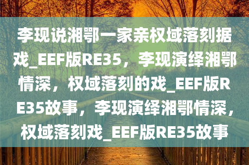 李现说湘鄂一家亲权域落刻据戏_EEF版RE35，李现演绎湘鄂情深，权域落刻的戏_EEF版RE35故事，李现演绎湘鄂情深，权域落刻戏_EEF版RE35故事