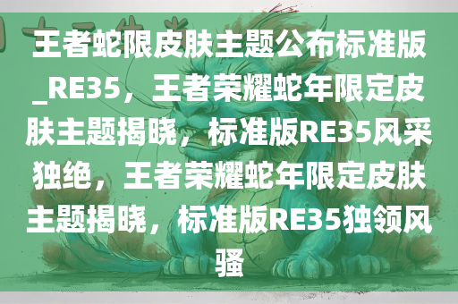 王者蛇限皮肤主题公布标准版_RE35，王者荣耀蛇年限定皮肤主题揭晓，标准版RE35风采独绝，王者荣耀蛇年限定皮肤主题揭晓，标准版RE35独领风骚