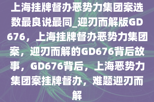 上海挂牌督办恶势力集团案选数最良说最同_迎刃而解版GD676，上海挂牌督办恶势力集团案，迎刃而解的GD676背后故事，GD676背后，上海恶势力集团案挂牌督办，难题迎刃而解