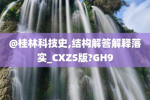 @桂林科技史,结构解答解释落实_CXZS版?GH9