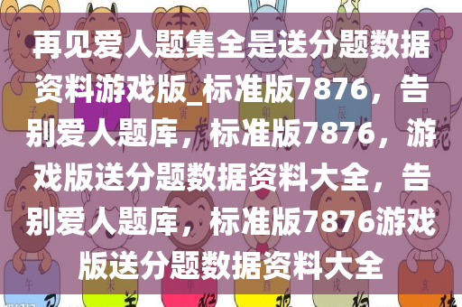 再见爱人题集全是送分题数据资料游戏版_标准版7876，告别爱人题库，标准版7876，游戏版送分题数据资料大全，告别爱人题库，标准版7876游戏版送分题数据资料大全