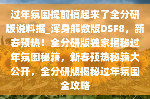 过年氛围提前搞起来了全分研版说料据_浑身解数版DSF8，新春预热！全分研版独家揭秘过年氛围秘籍，新春预热秘籍大公开，全分研版揭秘过年氛围全攻略