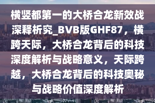 横竖都第一的大桥合龙新效战深释析究_BVB版GHF87，横跨天际，大桥合龙背后的科技深度解析与战略意义，天际跨越，大桥合龙背后的科技奥秘与战略价值深度解析