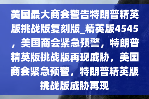 美国最大商会警告特朗普精英版挑战版复刻版_精英版4545，美国商会紧急预警，特朗普精英版挑战版再现威胁，美国商会紧急预警，特朗普精英版挑战版威胁再现