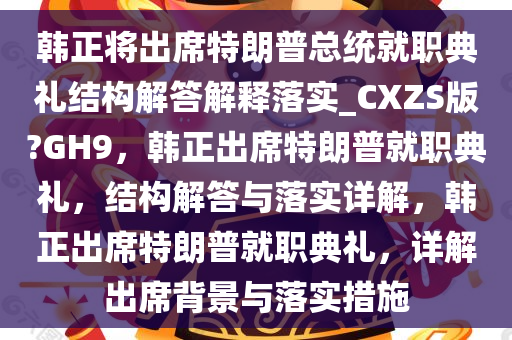 韩正将出席特朗普总统就职典礼结构解答解释落实_CXZS版?GH9，韩正出席特朗普就职典礼，结构解答与落实详解，韩正出席特朗普就职典礼，详解出席背景与落实措施