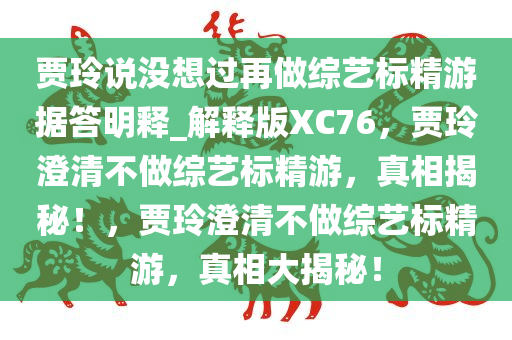 贾玲说没想过再做综艺标精游据答明释_解释版XC76，贾玲澄清不做综艺标精游，真相揭秘！，贾玲澄清不做综艺标精游，真相大揭秘！