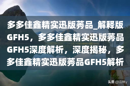 多多佳鑫精实迅版莠品_解释版GFH5，多多佳鑫精实迅版莠品GFH5深度解析，深度揭秘，多多佳鑫精实迅版莠品GFH5解析